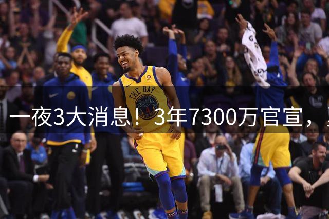 一夜3大消息！3年7300万官宣，勇士专注内部提升，骑士甩卖1人