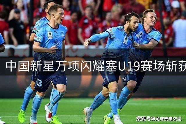 中国新星万项闪耀塞U19赛场斩获处子球
