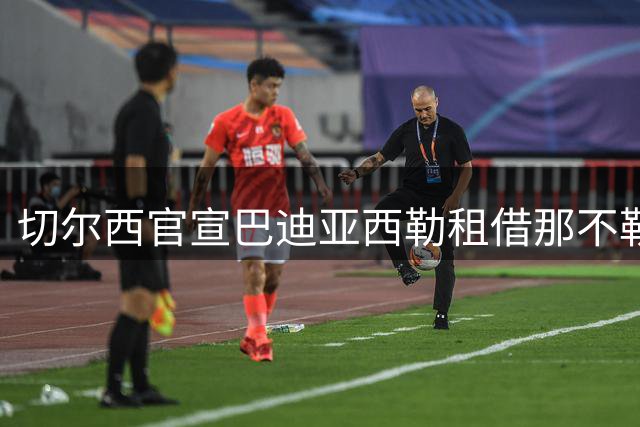切尔西官宣巴迪亚西勒租借那不勒斯 含2700万欧买断条款