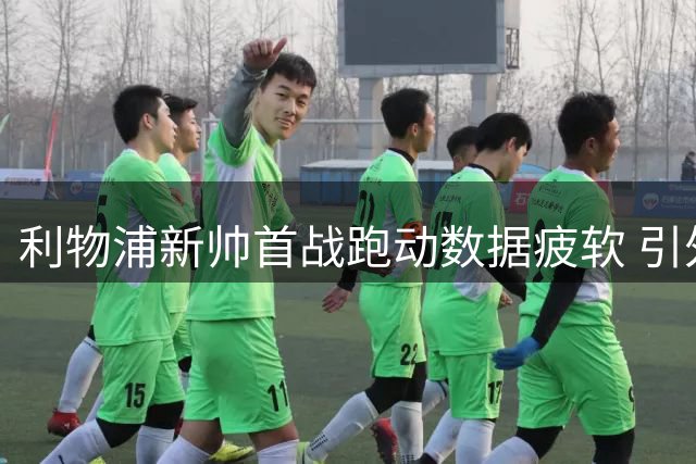 利物浦新帅首战跑动数据疲软 引外界担忧