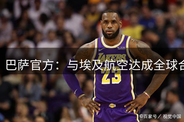 巴萨官方：与埃及航空达成全球合作伙伴关系，签约至2029年