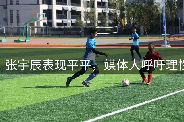 张宇辰表现平平，媒体人呼吁理性看待年轻球员
