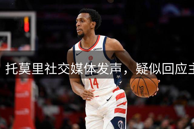 托莫里社交媒体发声，疑似回应主帅弃用决定