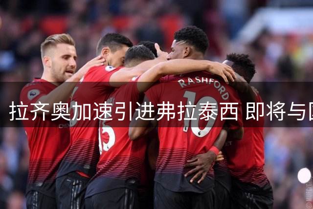 拉齐奥加速引进弗拉泰西 即将与国米展开新一轮谈判
