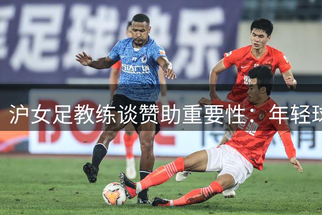 沪女足教练谈赞助重要性：年轻球员曾月薪仅5000元