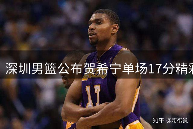 深圳男篮公布贺希宁单场17分精彩表现