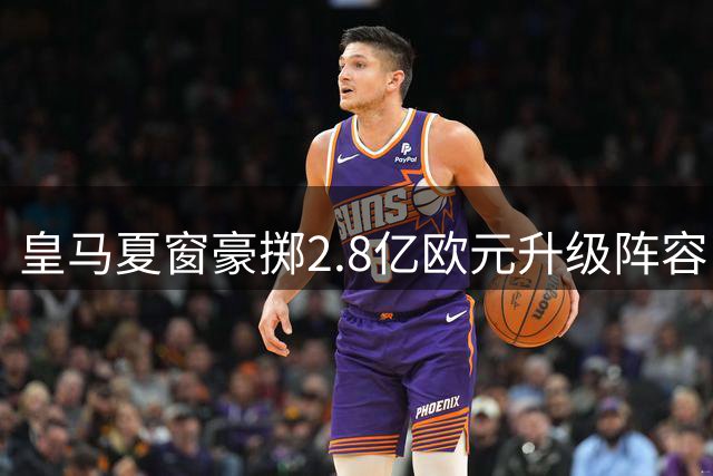 皇马夏窗豪掷2.8亿欧元升级阵容 两大强援加盟进入倒计时