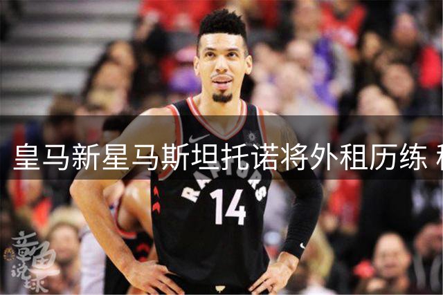 皇马新星马斯坦托诺将外租历练 穆帅计划中无阿根廷天才位置