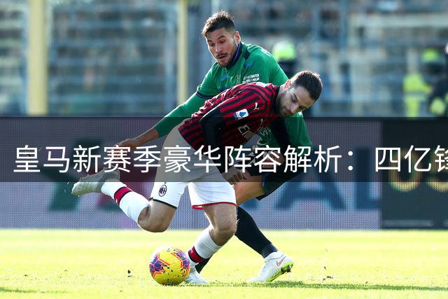 皇马新赛季豪华阵容解析：四亿锋线领航银河战舰升级版