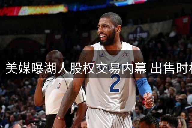 美媒曝湖人股权交易内幕 出售时机引热议