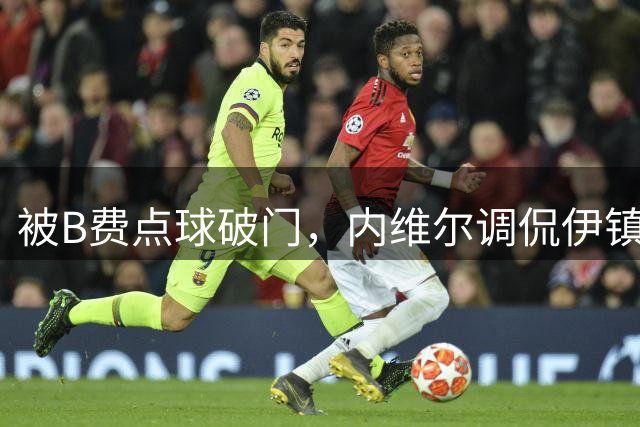 被B费点球破门，内维尔调侃伊镇门将：看来他被自己的动作搞晕了