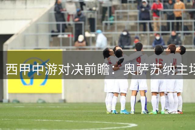 西甲中游对决前瞻：奥萨苏纳主场迎战赫塔费