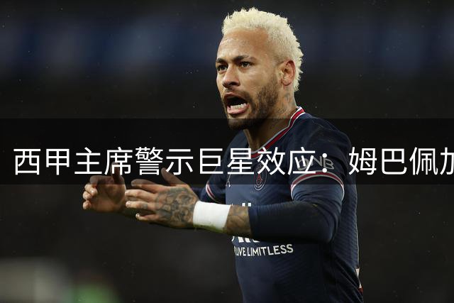 西甲主席警示巨星效应：姆巴佩加盟需配套战略 意甲C罗案例敲警钟