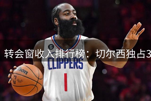 转会窗收入排行榜：切尔西独占3席，4.48亿创纪录，英超卖疯了