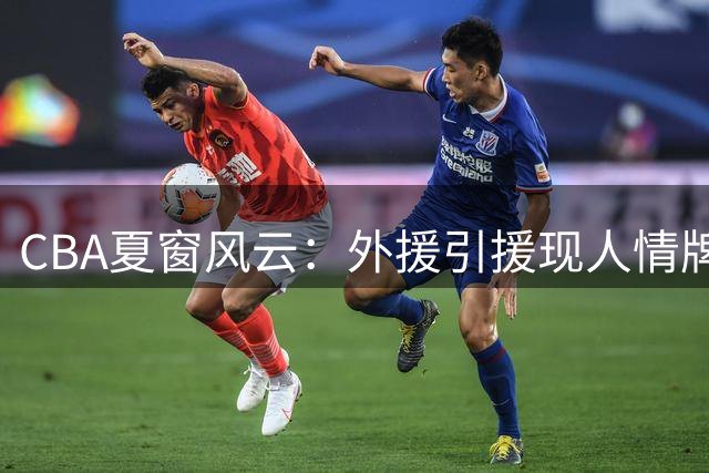 CBA夏窗风云：外援引援现人情牌 广东男篮酝酿高层调整