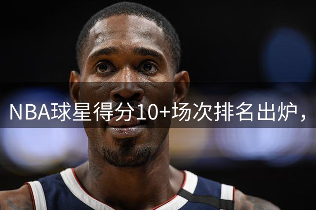 NBA球星得分10+场次排名出炉，詹姆斯位居榜首